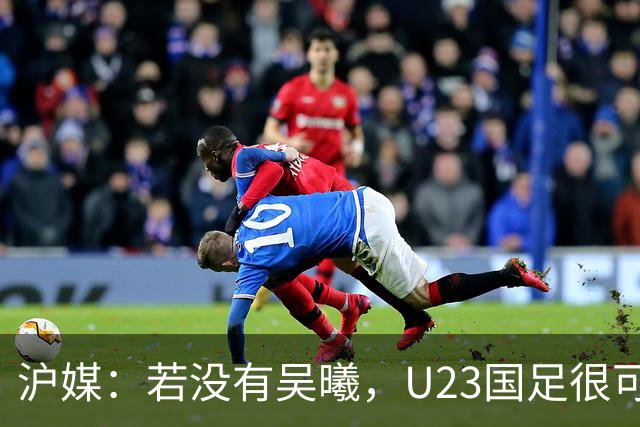 沪媒：若没有吴曦，U23国足很可能阴沟翻船 中国莫德里奇名副其实