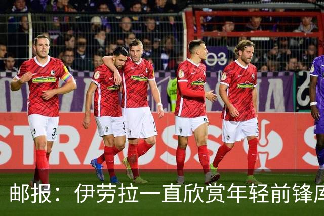邮报:伊劳拉一直欣赏年轻前锋库马斯,并用感染力强来形容他